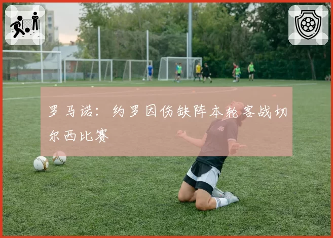 罗马诺：约罗因伤缺阵本轮客战切尔西比赛