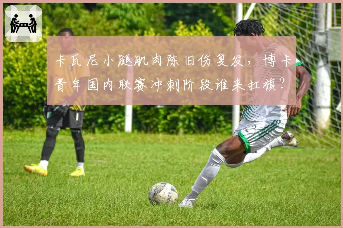 卡瓦尼小腿肌肉陈旧伤复发，博卡青年国内联赛冲刺阶段谁来扛旗？