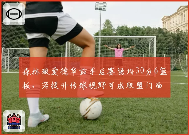 森林狼爱德华兹季后赛场均30分6篮板，若提升传球视野可成联盟门面