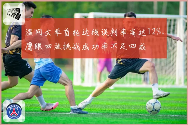 温网女单首轮边线误判率高达12%，鹰眼回放挑战成功率不足四成