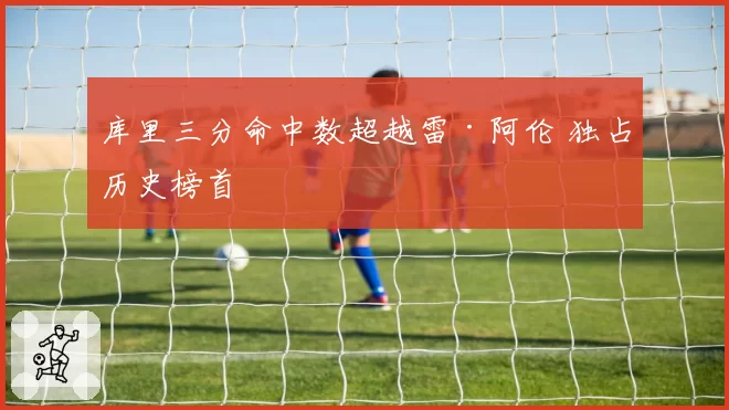 库里三分命中数超越雷·阿伦 独占历史榜首