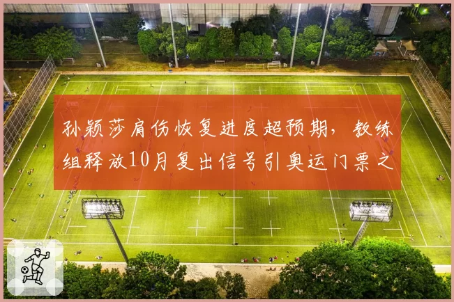 孙颖莎肩伤恢复进度超预期，教练组释放10月复出信号引奥运门票之争升温