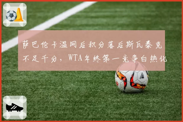 萨巴伦卡温网后积分落后斯瓦泰克不足千分，WTA年终第一竞争白热化？