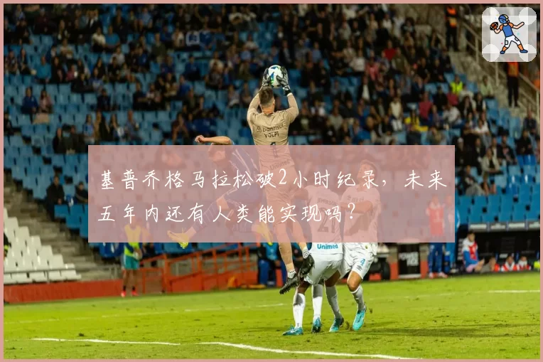基普乔格马拉松破2小时纪录，未来五年内还有人类能实现吗？