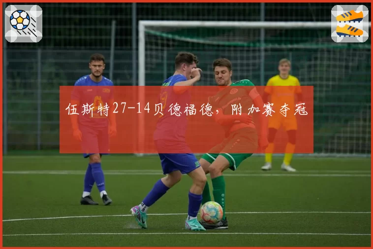 伍斯特27-14贝德福德，附加赛夺冠