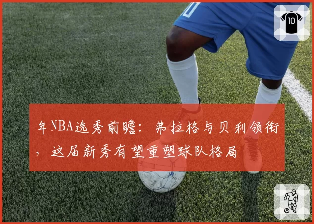 年NBA选秀前瞻:弗拉格与贝利领衔,这届新秀有望重塑球队格局