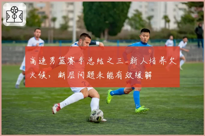 高速男篮赛季总结之三_新人培养欠火候，断层问题未能有效缓解