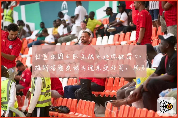 拉塞尔因车队无线电违规被罚 vs 维斯塔潘类似沟通未受处罚，规则执行不公