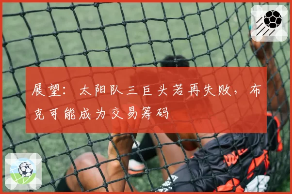 展望:太阳队三巨头若再失败,布克可能成为交易筹码