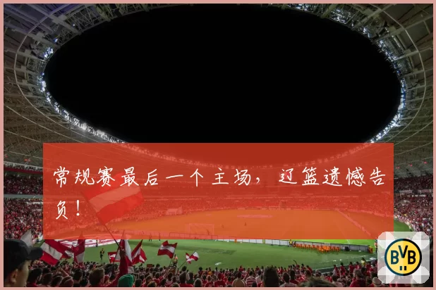 常规赛最后一个主场，辽篮遗憾告负！