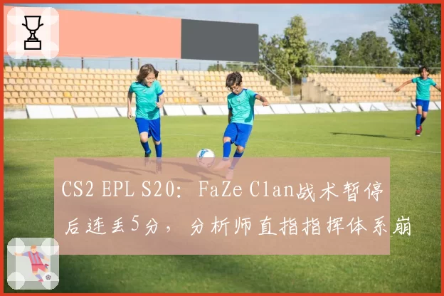 CS2 EPL S20：FaZe Clan战术暂停后连丢5分，分析师直指指挥体系崩盘