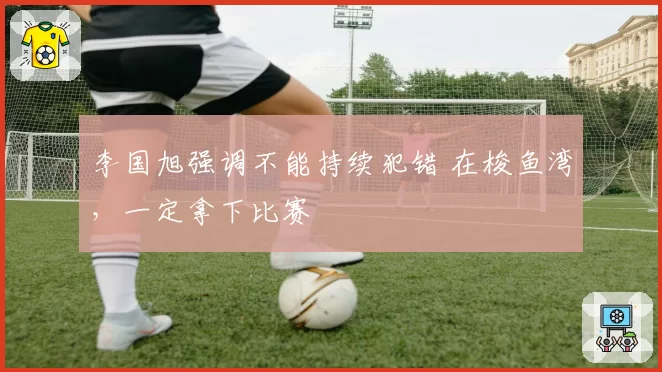 李国旭强调不能持续犯错 在梭鱼湾，一定拿下比赛