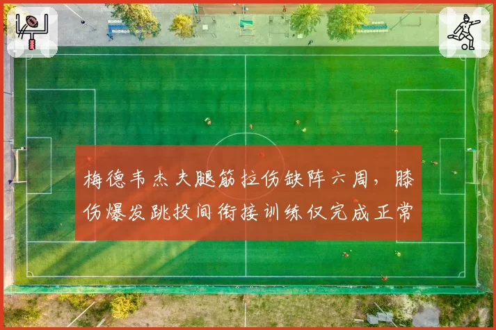 梅德韦杰夫腿筋拉伤缺阵六周，膝伤爆发跳投间衔接训练仅完成正常量的40%