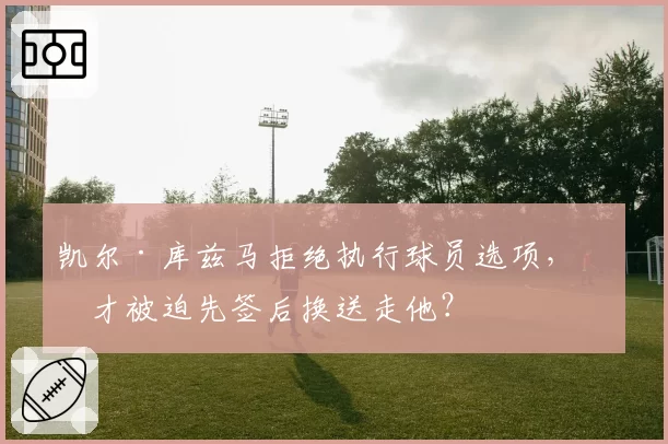 凯尔·库兹马拒绝执行球员选项，奇才被迫先签后换送走他？
