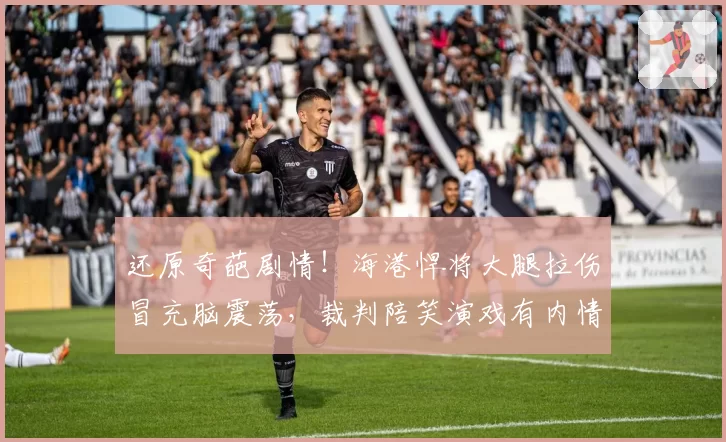 还原奇葩剧情！海港悍将大腿拉伤冒充脑震荡，裁判陪笑演戏有内情