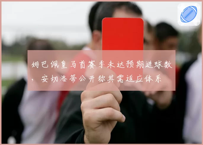 姆巴佩皇马首赛季未达预期进球数，安切洛蒂公开称其需适应体系