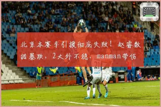 北京本赛季引援彻底失败!赵睿数据暴跌,2大外不稳,manman带伤