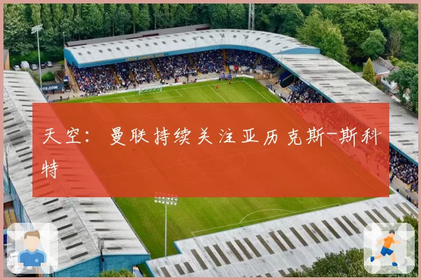 天空：曼联持续关注亚历克斯-斯科特