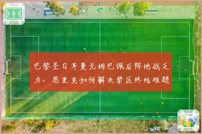 巴黎圣日耳曼无姆巴佩后阵地战乏力，恩里克如何解决禁区终结难题？