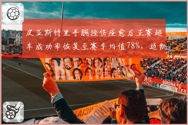 皮亚斯特里手腕挫伤痊愈后正赛超车成功率恢复至赛季均值78%，迈凯伦确认欧洲赛段出战