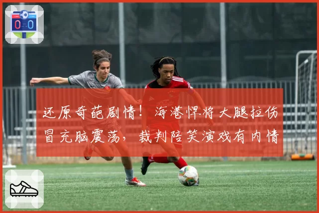 还原奇葩剧情！海港悍将大腿拉伤冒充脑震荡，裁判陪笑演戏有内情