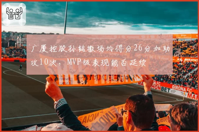 广厦控股孙铭徽场均得分26分加助攻10次，MVP级表现能否延续