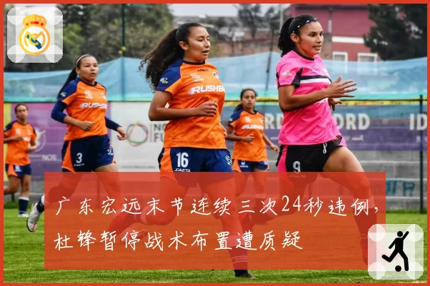 广东宏远末节连续三次24秒违例,杜锋暂停战术布置遭质疑
