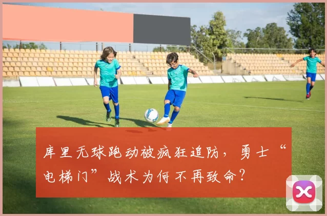 库里无球跑动被疯狂追防,勇士“电梯门”战术为何不再致命?